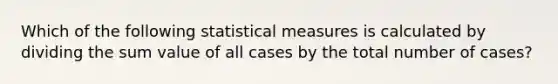 Which of the following statistical measures is calculated by dividing the sum value of all cases by the total number of cases?