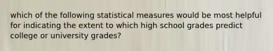 which of the following statistical measures would be most helpful for indicating the extent to which high school grades predict college or university grades?