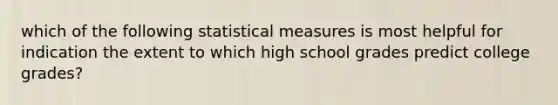 which of the following statistical measures is most helpful for indication the extent to which high school grades predict college grades?