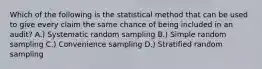 Which of the following is the statistical method that can be used to give every claim the same chance of being included in an audit? A.) Systematic random sampling B.) Simple random sampling C.) Convenience sampling D.) Stratified random sampling