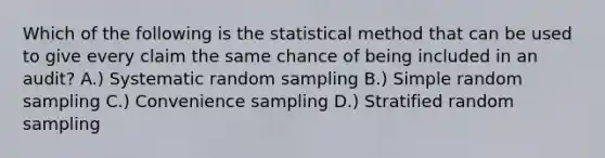 Which of the following is the statistical method that can be used to give every claim the same chance of being included in an audit? A.) Systematic random sampling B.) Simple random sampling C.) Convenience sampling D.) Stratified random sampling