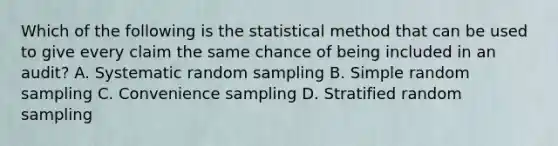 Which of the following is the statistical method that can be used to give every claim the same chance of being included in an audit? A. Systematic random sampling B. Simple random sampling C. Convenience sampling D. Stratified random sampling