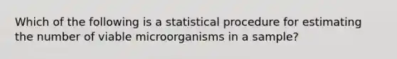 Which of the following is a statistical procedure for estimating the number of viable microorganisms in a sample?