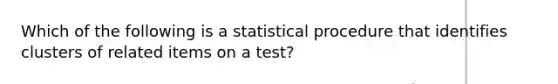 Which of the following is a statistical procedure that identifies clusters of related items on a test?