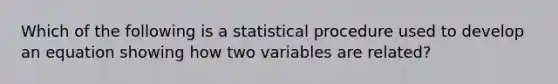 Which of the following is a statistical procedure used to develop an equation showing how two variables are related?