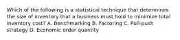 Which of the following is a statistical technique that determines the size of inventory that a business must hold to minimize total inventory cost? A. Benchmarking B. Factoring C. Pull-push strategy D. Economic order quantity