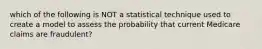 which of the following is NOT a statistical technique used to create a model to assess the probability that current Medicare claims are fraudulent?