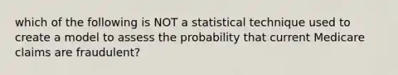 which of the following is NOT a statistical technique used to create a model to assess the probability that current Medicare claims are fraudulent?