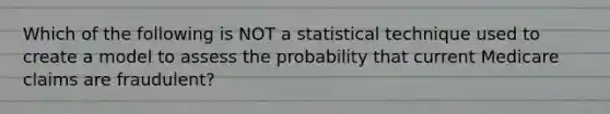 Which of the following is NOT a statistical technique used to create a model to assess the probability that current Medicare claims are fraudulent?