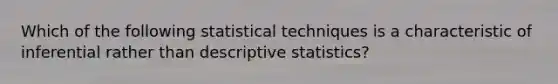 Which of the following statistical techniques is a characteristic of inferential rather than descriptive statistics?