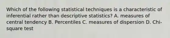 Which of the following statistical techniques is a characteristic of inferential rather than descriptive statistics? A. measures of central tendency B. Percentiles C. measures of dispersion D. Chi-square test