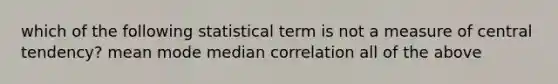 which of the following statistical term is not a measure of central tendency? mean mode median correlation all of the above