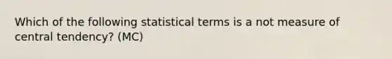 Which of the following statistical terms is a not measure of central tendency? (MC)