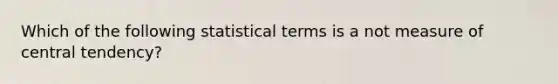 Which of the following statistical terms is a not measure of central tendency?