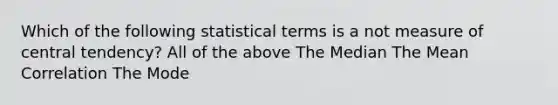 Which of the following statistical terms is a not measure of central tendency? All of the above The Median The Mean Correlation The Mode