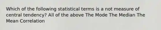 Which of the following statistical terms is a not measure of central tendency? All of the above The Mode The Median The Mean Correlation