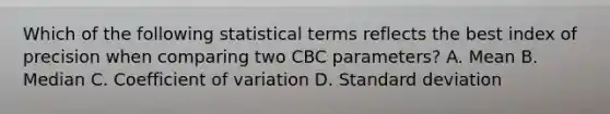 Which of the following statistical terms reflects the best index of precision when comparing two CBC parameters? A. Mean B. Median C. <a href='https://www.questionai.com/knowledge/kJCjg6fvaq-coefficient-of-variation' class='anchor-knowledge'>coefficient of variation</a> D. <a href='https://www.questionai.com/knowledge/kqGUr1Cldy-standard-deviation' class='anchor-knowledge'>standard deviation</a>