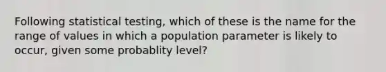 Following statistical testing, which of these is the name for the range of values in which a population parameter is likely to occur, given some probablity level?