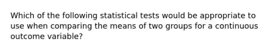 Which of the following statistical tests would be appropriate to use when comparing the means of two groups for a continuous outcome variable?