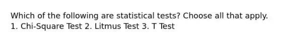 Which of the following are statistical tests? Choose all that apply. 1. Chi-Square Test 2. Litmus Test 3. T Test