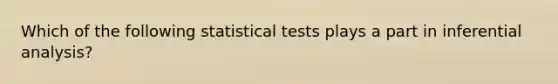 Which of the following statistical tests plays a part in inferential analysis?