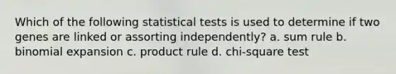 Which of the following statistical tests is used to determine if two genes are linked or assorting independently? a. sum rule b. binomial expansion c. product rule d. chi-square test