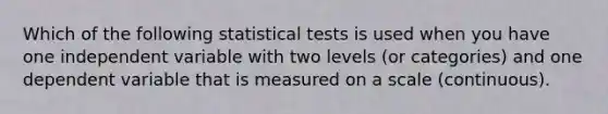 Which of the following statistical tests is used when you have one independent variable with two levels (or categories) and one dependent variable that is measured on a scale (continuous).