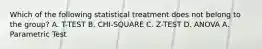 Which of the following statistical treatment does not belong to the group? A. T-TEST B. CHI-SQUARE C. Z-TEST D. ANOVA A. Parametric Test