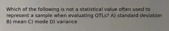 Which of the following is not a statistical value often used to represent a sample when evaluating QTLs? A) standard deviation B) mean C) mode D) variance