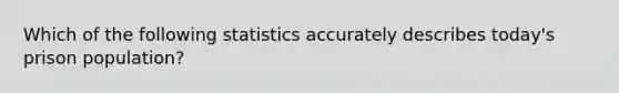 Which of the following statistics accurately describes​ today's prison​ population?