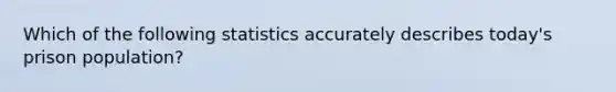 Which of the following statistics accurately describes today's prison population?