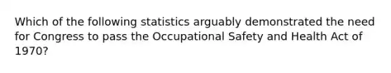 Which of the following statistics arguably demonstrated the need for Congress to pass the Occupational Safety and Health Act of 1970?