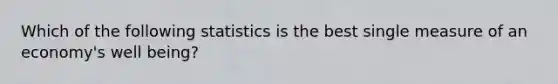 Which of the following statistics is the best single measure of an economy's well being?