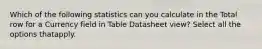Which of the following statistics can you calculate in the Total row for a Currency field in Table Datasheet view? Select all the options thatapply.