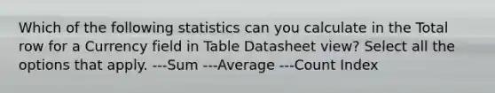 Which of the following statistics can you calculate in the Total row for a Currency field in Table Datasheet view? Select all the options that apply. ---Sum ---Average ---Count Index