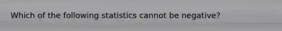 Which of the following statistics cannot be negative?