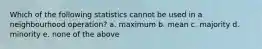Which of the following statistics cannot be used in a neighbourhood operation? a. maximum b. mean c. majority d. minority e. none of the above