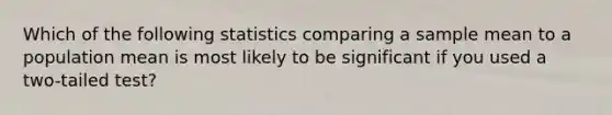 Which of the following statistics comparing a sample mean to a population mean is most likely to be significant if you used a two-tailed test?