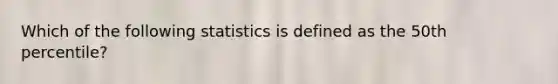 Which of the following statistics is defined as the 50th percentile?