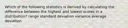 Which of the following statistics is derived by calculating the difference between the highest and lowest scores in a distribution? range standard deviation variance average deviation