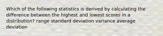 Which of the following statistics is derived by calculating the difference between the highest and lowest scores in a distribution? range standard deviation variance average deviation