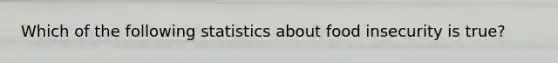 Which of the following statistics about food insecurity is true?