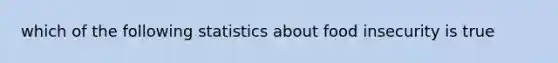 which of the following statistics about food insecurity is true