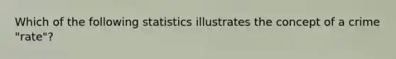 Which of the following statistics illustrates the concept of a crime "rate"?