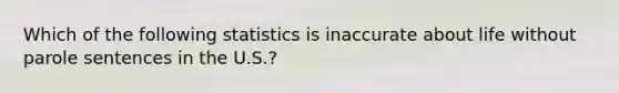 Which of the following statistics is inaccurate about life without parole sentences in the U.S.?