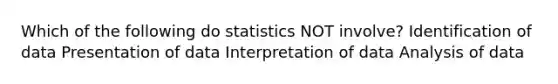 Which of the following do statistics NOT involve? Identification of data Presentation of data Interpretation of data Analysis of data