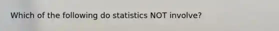 Which of the following do statistics NOT involve?