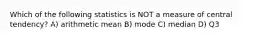 Which of the following statistics is NOT a measure of central tendency? A) arithmetic mean B) mode C) median D) Q3