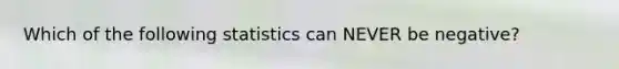 Which of the following statistics can NEVER be negative?