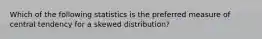 Which of the following statistics is the preferred measure of central tendency for a skewed distribution?